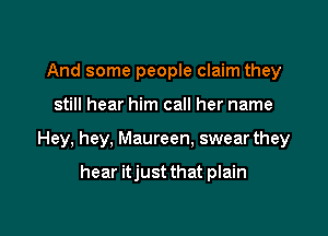 And some people claim they

still hear him call her name

Hey, hey, Maureen, swear they

hear itjust that plain
