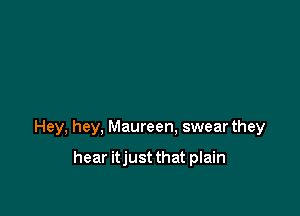 Hey, hey, Maureen, swear they

hear itjust that plain