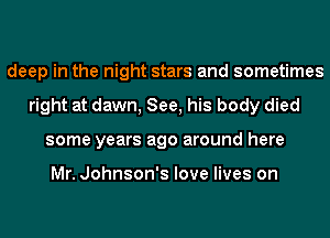 deep in the night stars and sometimes
right at dawn, See, his body died
some years ago around here

Mr. Johnson's love lives on