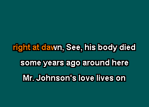 right at dawn, See, his body died

some years ago around here

Mr. Johnson's love lives on