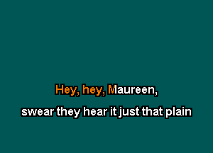 Hey, hey, Maureen,

swear they hear itjust that plain