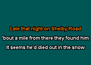 Late that night on Shelby Road
'bout a mile from there they found him

It seems he'd died out in the snow