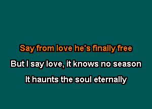 Say from love he's finally free

Butl say love, it knows no season

It haunts the soul eternally
