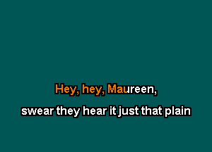 Hey, hey, Maureen,

swear they hear itjust that plain