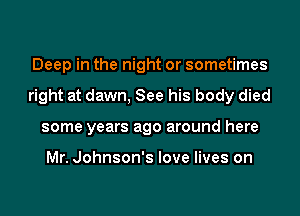 Deep in the night or sometimes
right at dawn, See his body died
some years ago around here

Mr. Johnson's love lives on