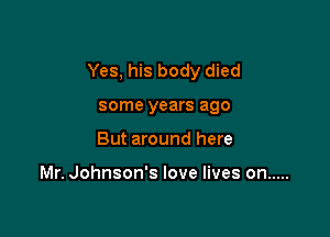 Yes, his body died

some years ago
But around here

Mr. Johnson's love lives on .....