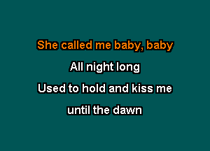 She called me baby, baby

All night long
Used to hold and kiss me

until the dawn