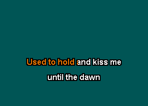 Used to hold and kiss me

until the dawn