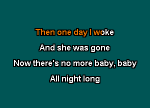 Then one day I woke

And she was gone

Now there's no more baby, baby

All night long