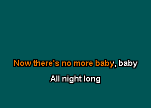 Now there's no more baby, baby

All night long