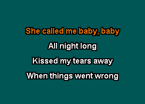 She called me baby, baby
All night long

Kissed my tears away

When things went wrong