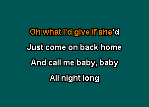 Oh what I'd give if she'd

Just come on back home

And call me baby, baby

All night long