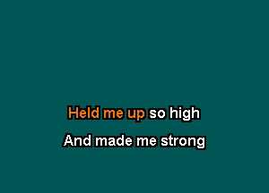 Held me up so high

And made me strong