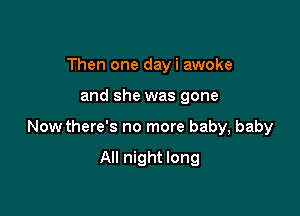 Then one dayi awoke

and she was gone

Now there's no more baby, baby

All night long