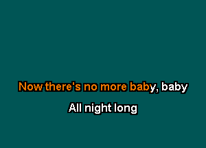 Now there's no more baby, baby

All night long