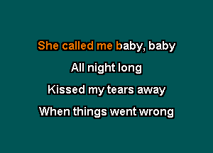 She called me baby, baby
All night long

Kissed my tears away

When things went wrong