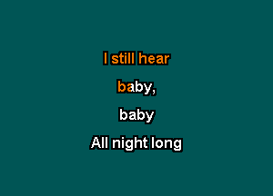 I still hear
baby,
baby

All night long