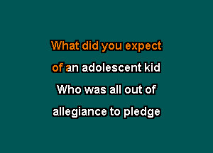 What did you expect
of an adolescent kid

Who was all out of

allegiance to pledge