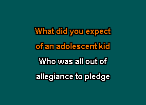 What did you expect
of an adolescent kid

Who was all out of

allegiance to pledge