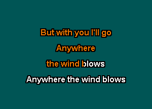 But with you I'll go

Anywhere
the wind blows

Anywhere the wind blows