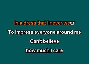 In a dress that I never wear

To impress everyone around me

Can't believe

how much I care