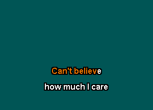 Can't believe

how much I care