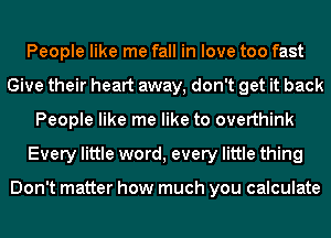 People like me fall in love too fast
Give their heart away, don't get it back
People like me like to overthink
Every little word, every little thing

Don't matter how much you calculate