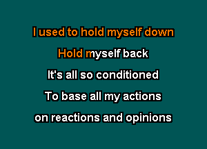 I used to hold myself down
Hold myself back

It's all so conditioned

To base all my actions

on reactions and opinions