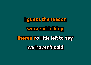 i guess the reason

were not talking
theres so little left to say

we haven't said