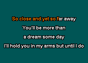 So close and yet so far away

You'll be more than
a dream some day

I'll hold you in my arms but until I do