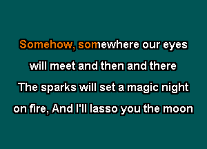Somehow, somewhere our eyes
will meet and then and there
The sparks will set a magic night

on fire, And I'll lasso you the moon