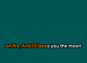 on fire, And I'll lasso you the moon