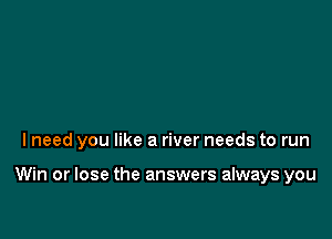 lneed you like a river needs to run

Win or lose the answers always you