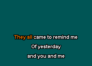 They all came to remind me

Of yesterday

and you and me