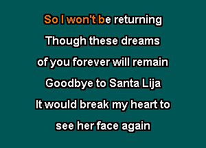 So lwon't be returning

Though these dreams
of you forever will remain
Goodbye to Santa Lija
It would break my heart to

see her face again