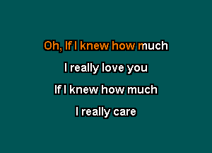 0h, Ifl knew how much

I really love you

Ifl knew how much

I really care