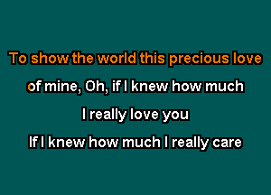 To show the world this precious love
of mine, 0h, ifl knew how much

I really love you

lfl knew how much I really care