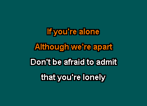 lfyou're alone
Although we're apart

Don't be afraid to admit

that you're lonely