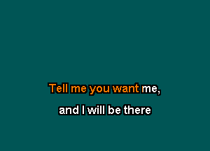 Tell me you want me,

and I will be there