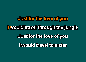 Just for the love of you

I would travel through the jungle

Just for the love of you

lwould travel to a star