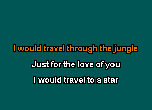 I would travel through the jungle

Just for the love of you

lwould travel to a star