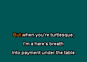 But when you're turtlesque,

I'm a hare's breath

Into payment under the table