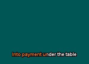 Into payment under the table