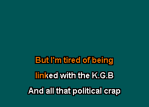 But I'm tired of being
linked with the KGB

And all that political crap