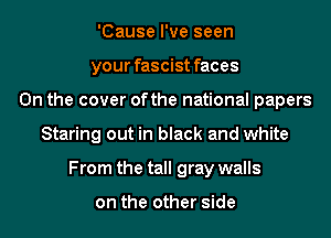 'Cause I've seen
your fascist faces
0n the cover ofthe national papers
Staring out in black and white
From the tall gray walls

on the other side