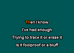 Then I know

I've had enough

Trying to trace it or erase it

Is it foolproof or a bluff