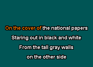0n the cover ofthe national papers

Staring out in black and white

From the tall gray walls

on the other side