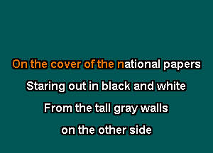 0n the cover ofthe national papers

Staring out in black and white

From the tall gray walls

on the other side