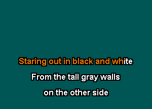 Staring out in black and white

From the tall gray walls

on the other side