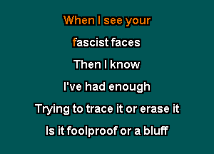 When I see your
fascist faces

Then I know

I've had enough

Trying to trace it or erase it

Is it foolproof or a bluff